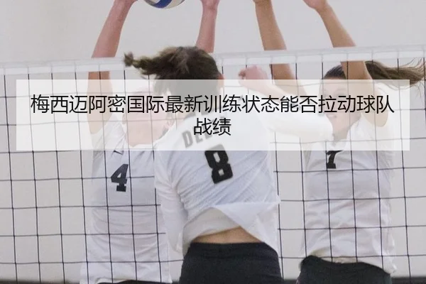 梅西迈阿密国际最新训练状态能否拉动球队战绩
